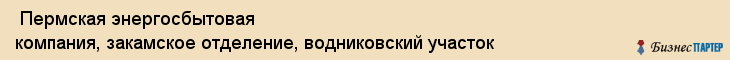  Пермская энергосбытовая компания, закамское отделение, водниковский участок , Пермь