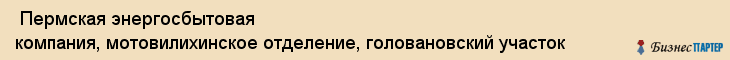  Пермская энергосбытовая компания, мотовилихинское отделение, головановский участок , Пермь