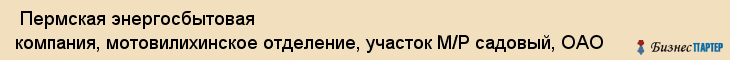  Пермская энергосбытовая компания, мотовилихинское отделение, участок М/Р садовый, ОАО , Пермь
