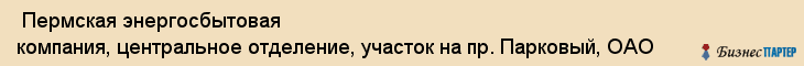  Пермская энергосбытовая компания, центральное отделение, участок на пр. Парковый, ОАО , Пермь