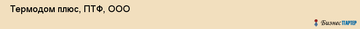  Термодом плюс, ПТФ, ООО , Пермь