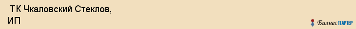  ТК Чкаловский Стеклов, ИП , Пермь