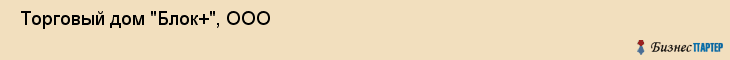  Торговый дом "Блок+", ООО , Пермь