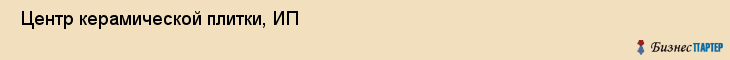  Центр керамической плитки, ИП , Пермь