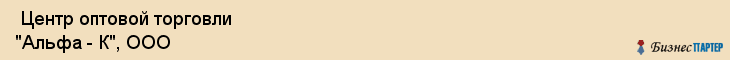  Центр оптовой торговли "Альфа - К", ООО , Пермь