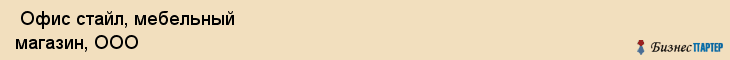  Офис стайл, мебельный магазин, ООО , Пермь