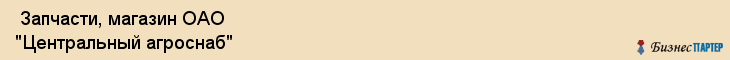  Запчасти, магазин ОАО "Центральный агроснаб" , Пермь