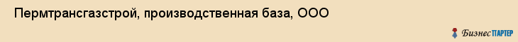  Пермтрансгазстрой, производственная база, ООО , Пермь