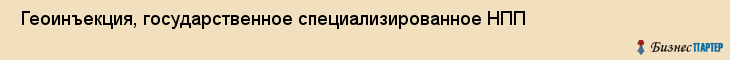  Геоинъекция, государственное специализированное НПП , Пермь