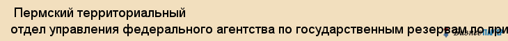  Пермский территориальный отдел управления федерального агентства по государственным резервам по приволжскому федеральному округу , Пермь
