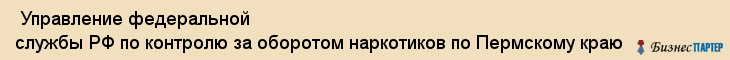  Управление федеральной службы РФ по контролю за оборотом наркотиков по Пермскому краю , Пермь
