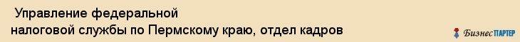  Управление федеральной налоговой службы по Пермскому краю, отдел кадров , Пермь