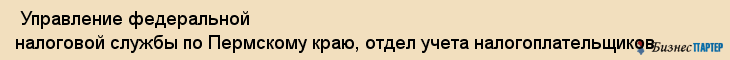  Управление федеральной налоговой службы по Пермскому краю, отдел учета налогоплательщиков , Пермь