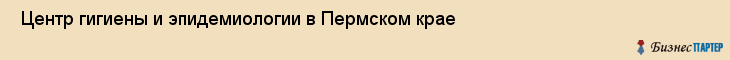  Центр гигиены и эпидемиологии в Пермском крае , Пермь