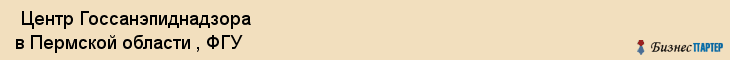  Центр Госсанэпиднадзора в Пермской области , ФГУ , Пермь