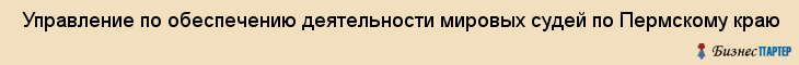  Управление по обеспечению деятельности мировых судей по Пермскому краю , Пермь