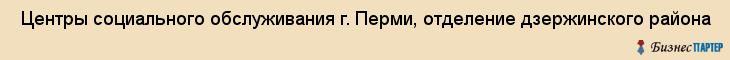  Центры социального обслуживания г. Перми, отделение дзержинского района , Пермь