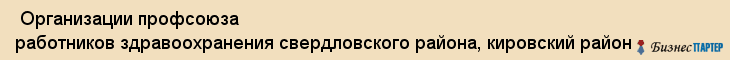  Организации профсоюза работников здравоохранения свердловского района, кировский район , Пермь