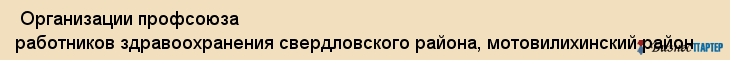  Организации профсоюза работников здравоохранения свердловского района, мотовилихинский район , Пермь