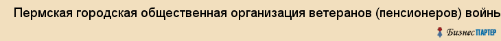  Пермская городская общественная организация ветеранов (пенсионеров) войны, труда, вооруженных сил и правоохранительных органов , Пермь