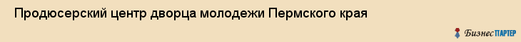  Продюсерский центр дворца молодежи Пермского края , Пермь