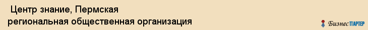  Центр знание, Пермская региональная общественная организация , Пермь