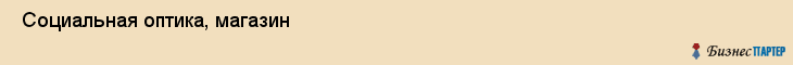  Социальная оптика, магазин , Пермь