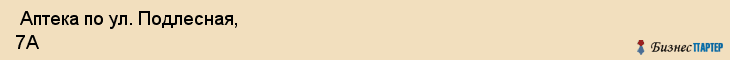 Аптека по ул. Подлесная, 7А , Пермь